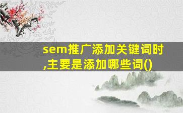 sem推广添加关键词时,主要是添加哪些词()