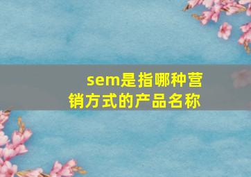 sem是指哪种营销方式的产品名称