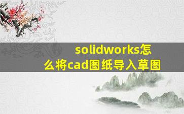 solidworks怎么将cad图纸导入草图