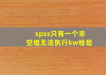 spss只有一个非空组无法执行kw检验