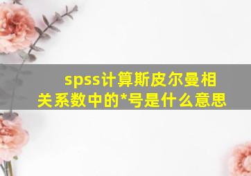 spss计算斯皮尔曼相关系数中的*号是什么意思