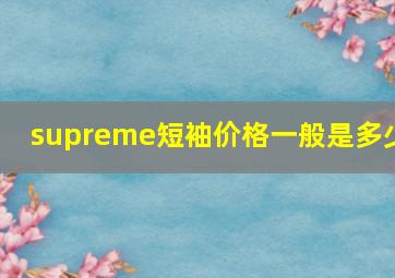 supreme短袖价格一般是多少