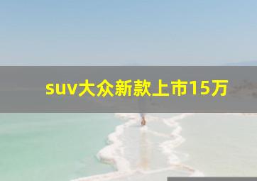 suv大众新款上市15万