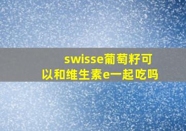 swisse葡萄籽可以和维生素e一起吃吗