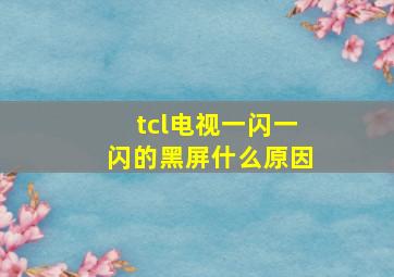 tcl电视一闪一闪的黑屏什么原因