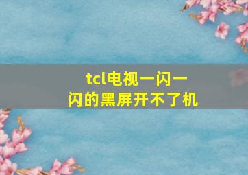 tcl电视一闪一闪的黑屏开不了机