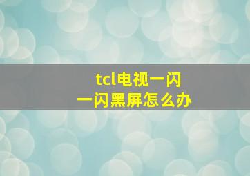 tcl电视一闪一闪黑屏怎么办