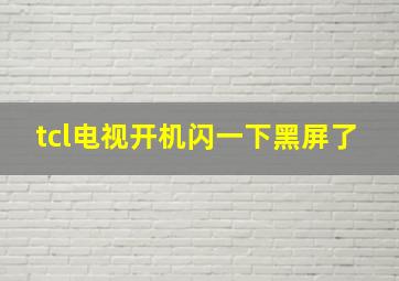 tcl电视开机闪一下黑屏了