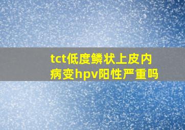 tct低度鳞状上皮内病变hpv阳性严重吗