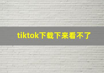 tiktok下载下来看不了