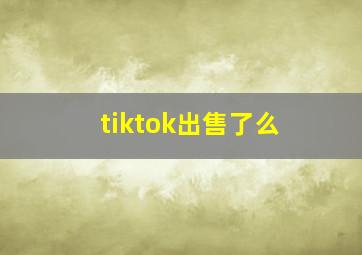 tiktok出售了么