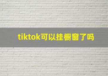 tiktok可以挂橱窗了吗