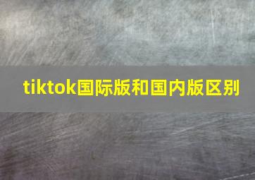 tiktok国际版和国内版区别