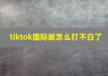 tiktok国际版怎么打不白了