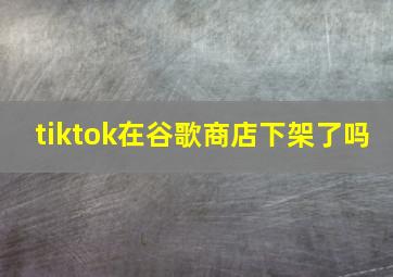 tiktok在谷歌商店下架了吗