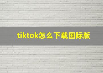 tiktok怎么下载国际版