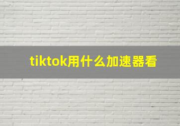 tiktok用什么加速器看