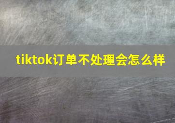 tiktok订单不处理会怎么样