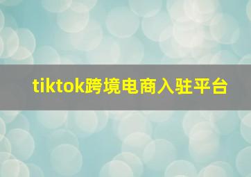 tiktok跨境电商入驻平台