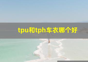 tpu和tph车衣哪个好