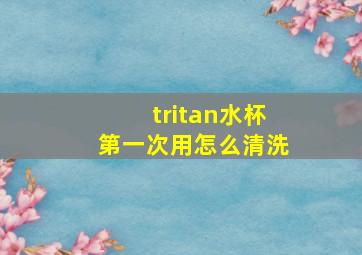 tritan水杯第一次用怎么清洗