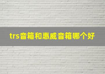 trs音箱和惠威音箱哪个好