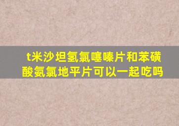 t米沙坦氢氯噻嗪片和苯磺酸氨氯地平片可以一起吃吗