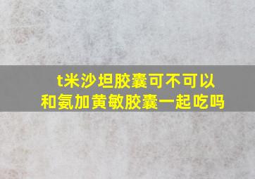 t米沙坦胶囊可不可以和氨加黄敏胶囊一起吃吗