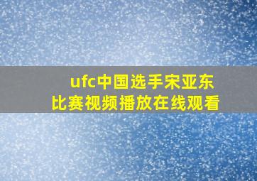 ufc中国选手宋亚东比赛视频播放在线观看