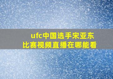 ufc中国选手宋亚东比赛视频直播在哪能看