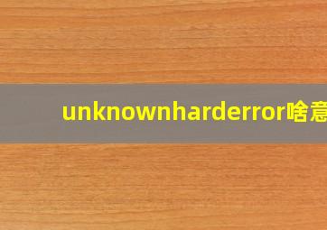 unknownharderror啥意思