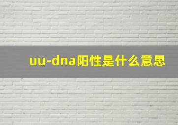 uu-dna阳性是什么意思