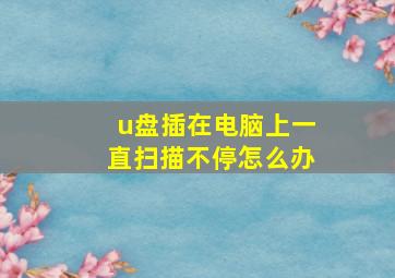 u盘插在电脑上一直扫描不停怎么办