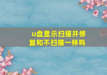 u盘显示扫描并修复和不扫描一样吗