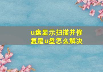 u盘显示扫描并修复是u盘怎么解决