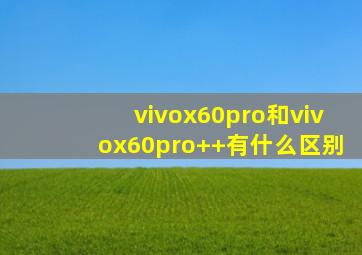 vivox60pro和vivox60pro++有什么区别