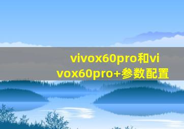 vivox60pro和vivox60pro+参数配置