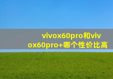 vivox60pro和vivox60pro+哪个性价比高