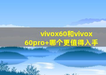 vivox60和vivox60pro+哪个更值得入手