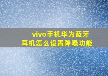 vivo手机华为蓝牙耳机怎么设置降噪功能