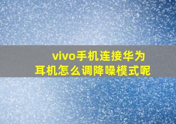 vivo手机连接华为耳机怎么调降噪模式呢