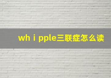 whⅰpple三联症怎么读