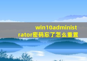 win10administrator密码忘了怎么重置