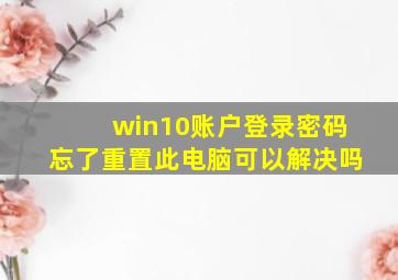 win10账户登录密码忘了重置此电脑可以解决吗