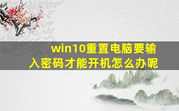 win10重置电脑要输入密码才能开机怎么办呢