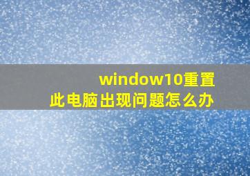 window10重置此电脑出现问题怎么办