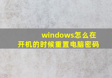 windows怎么在开机的时候重置电脑密码