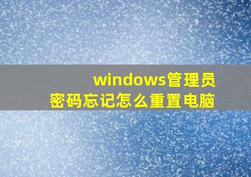 windows管理员密码忘记怎么重置电脑