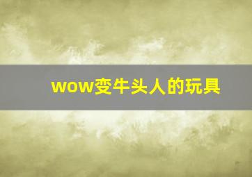 wow变牛头人的玩具