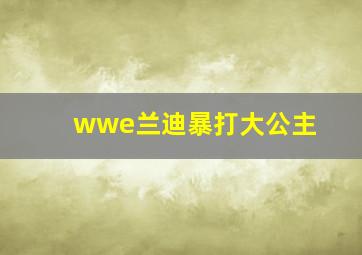 wwe兰迪暴打大公主